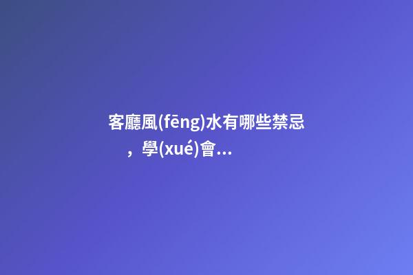 客廳風(fēng)水有哪些禁忌，學(xué)會這十招幫你打造好客廳風(fēng)水！